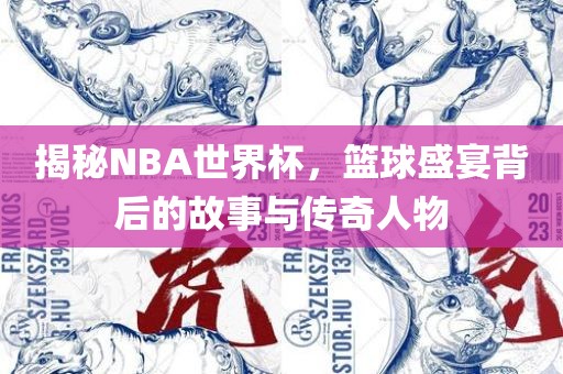 揭秘NBA世界杯，篮球盛宴背后的故事与传奇人物