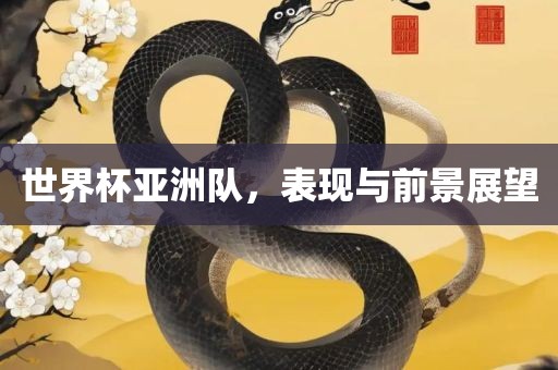 世界杯亚洲队，表现与前景展望金炬实业股份有限公司