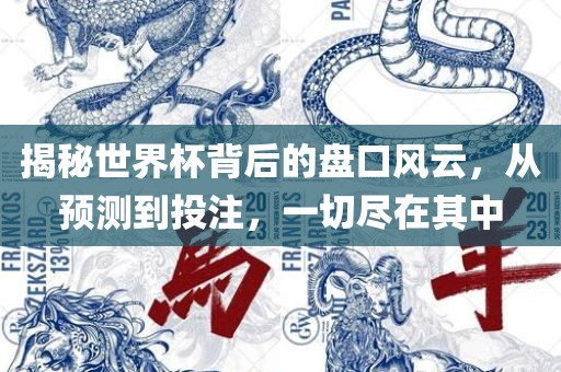揭秘世界杯背后的盘口风云，从预测到投注，一切尽在其中金炬实业股份有限公司