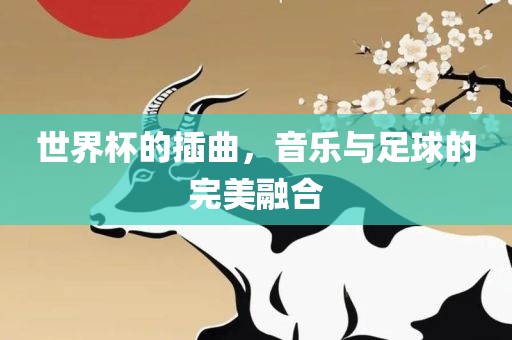 世界杯的插曲，音乐与足球的完美融合金炬实业股份有限公司