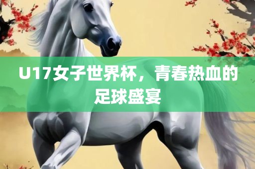 U17女子世界杯，青春热血的足球盛宴