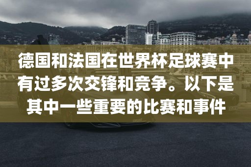 德国和法国在世界杯足球赛中有过多次交锋和竞争。以下是其中一些重要的比赛和事件