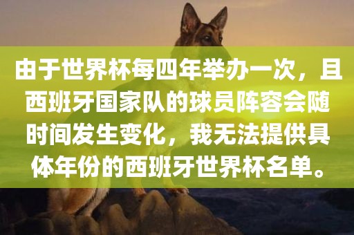 由于世界杯每四年举办一次，且西班牙国家队的球员阵容会随时间发生变化，我无法提供具体年份的西班牙世界杯名单。金炬实业股份有限公司