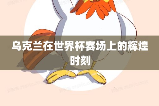 乌克兰在世界杯赛场上的辉煌时刻