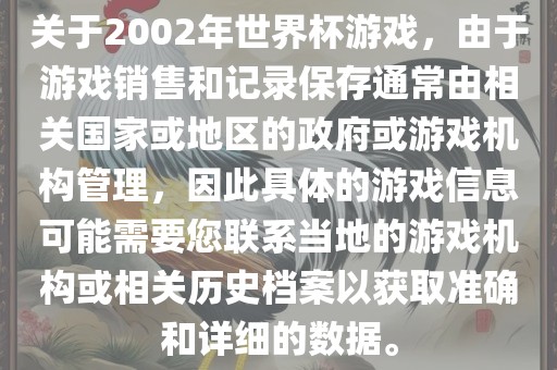 关于2002年世界杯游戏，由于游戏销售和记录保存通常由相关国家或地区的政府或游戏机构管理，因此具体的游戏信息可能需要您联系当地的游戏机构或相关历史档案以获取准确和详细的数据。