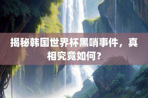 揭秘韩国世界杯黑哨事件，真相究竟如何？