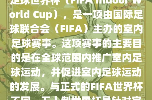 五人制世界杯，也被称为室内足球世界杯（FIFA Indoor World Cup），是一项由国际足球联合会（FIFA）主办的室内足球赛事。这项赛事的主要目的是在全球范围内推广室内足球运动，并促进室内足球运动的发展。与正式的FIFA世界杯不同，五人制世界杯是针对室内足球的比赛。