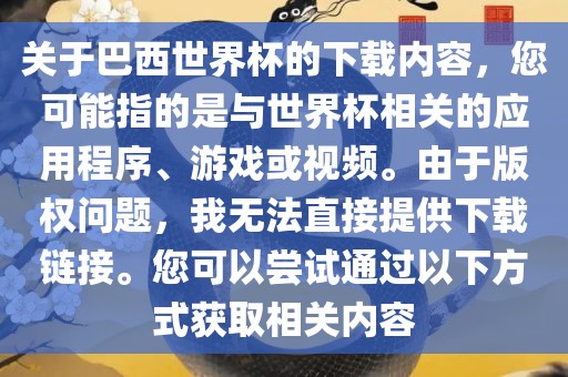 关于巴西世界杯的下载内容，您可能指的是与世界杯相关的应用程序、游戏或视频。由于版权问题，我无法直接提供下载链接。您可以尝试通过以下方式获取相关内容