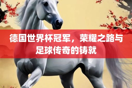德国世界杯冠军，荣耀之路与足球传奇的铸就