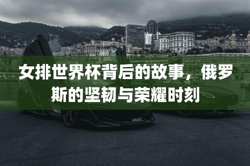女排世界杯背后的故事，俄罗斯的坚韧与荣耀时刻