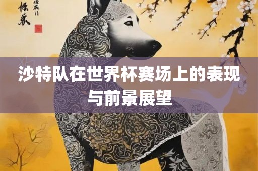 沙特队在世界杯赛场上的表现与前景展望
