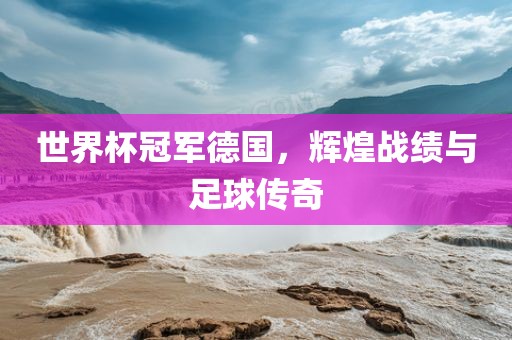 世界杯冠军德国，辉煌战绩与足球传奇