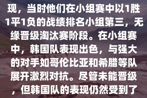 关于韩国在2014年世界杯的表现，当时他们在小组赛中以1胜1平1负的战绩排名小组第三，无缘晋级淘汰赛阶段。在小组赛中，韩国队表现出色，与强大的对手如哥伦比亚和希腊等队展开激烈对抗。尽管未能晋级，但韩国队的表现仍然受到了球迷和媒体的关注。