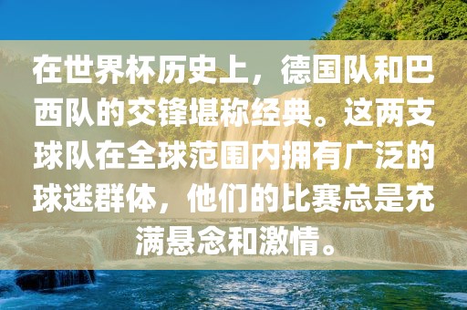 在世界杯历史上，德国队和巴西队的交锋堪称经典。这两支球队在全球范围内拥有广泛的球迷群体，他们的比赛总是充满悬念和激情。