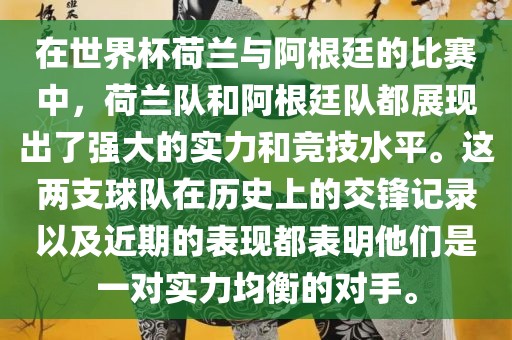 在世界杯荷兰与阿根廷的比赛中，荷兰队和阿根廷队都展现出了强大的实力和竞技水平。这两支球队在历史上的交锋记录以及近期的表现都表明他们是一对实力均衡的对手。