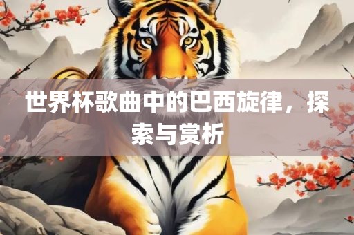 世界杯歌曲中的巴西旋律，探索与赏析
