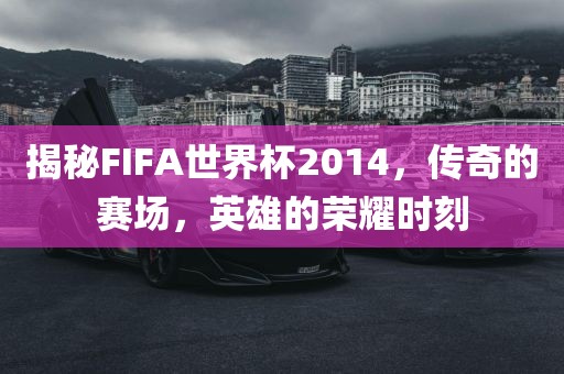 揭秘FIFA世界杯2014，传奇的赛场，英雄的荣耀时刻