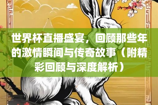 世界杯直播盛宴，回顾那些年的激情瞬间与传奇故事（附精彩回顾与深度解析）