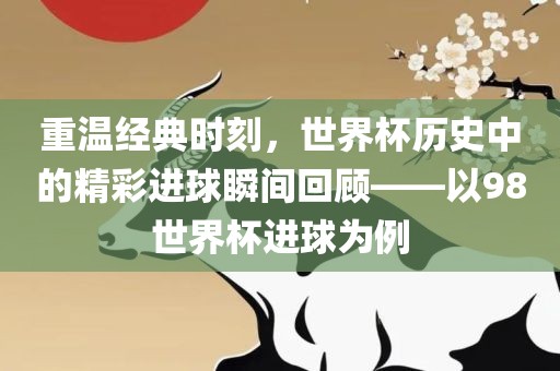 重温经典时刻，世界杯历史中的精彩进球瞬间回顾——以98世界杯进球为例