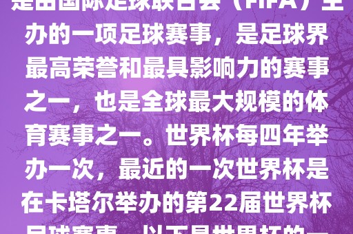 世界杯（FIFA World Cup），是由国际足球联合会（FIFA）主办的一项足球赛事，是足球界最高荣誉和最具影响力的赛事之一，也是全球最大规模的体育赛事之一。世界杯每四年举办一次，最近的一次世界杯是在卡塔尔举办的第22届世界杯足球赛事。以下是世界杯的一些重要事件