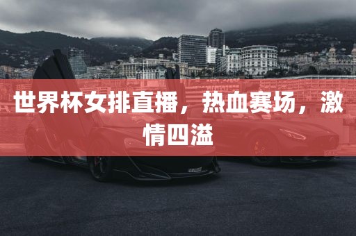 世界杯女排直播，热血赛场，激情四溢