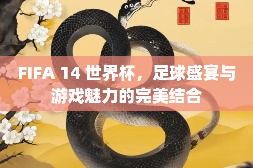 FIFA 14 世界杯，足球盛宴与游戏魅力的完美结合