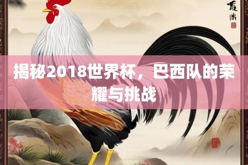 揭秘2018世界杯，巴西队的荣耀与挑战