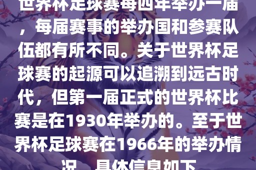 世界杯足球赛每四年举办一届，每届赛事的举办国和参赛队伍都有所不同。关于世界杯足球赛的起源可以追溯到远古时代，但第一届正式的世界杯比赛是在1930年举办的。至于世界杯足球赛在1966年的举办情况，具体信息如下