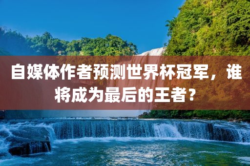自媒体作者预测世界杯冠军，谁将成为最后的王者？