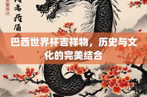 巴西世界杯吉祥物，历史与文化的完美结合