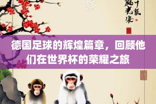 德国足球的辉煌篇章，回顾他们在世界杯的荣耀之旅