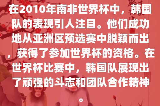 在2010年南非世界杯中，韩国队的表现引人注目。他们成功地从亚洲区预选赛中脱颖而出，获得了参加世界杯的资格。在世界杯比赛中，韩国队展现出了顽强的斗志和团队合作精神。