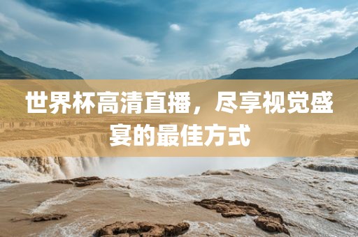 世界杯高清直播，尽享视觉盛宴的最佳方式
