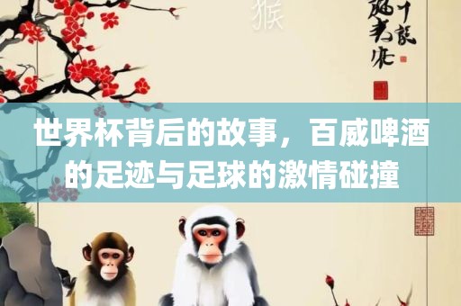 世界杯背后的故事，百威啤酒的足迹与足球的激情碰撞
