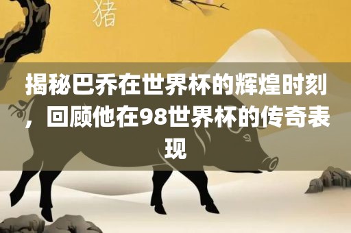 揭秘巴乔在世界杯的辉煌时刻，回顾他在98世界杯的传奇表现