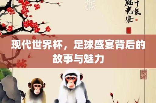 现代世界杯，足球盛宴背后的故事与魅力