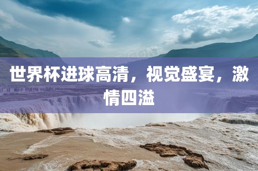 世界杯进球高清，视觉盛宴，激情四溢