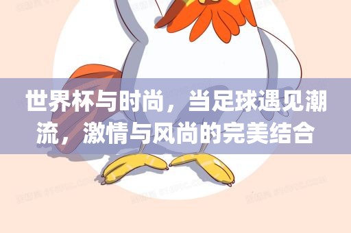 世界杯与时尚，当足球遇见潮流，激情与风尚的完美结合