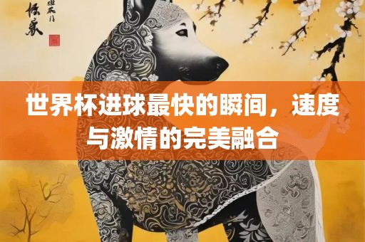 世界杯进球最快的瞬间，速度与激情的完美融合