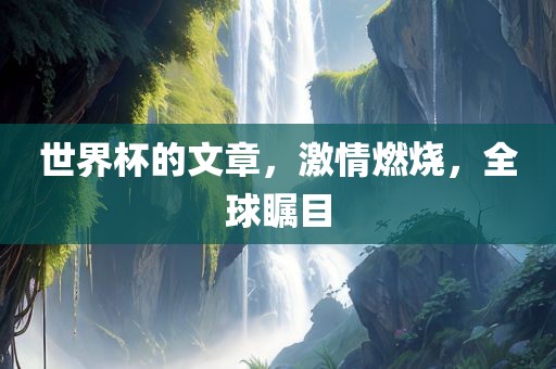 世界杯的文章，激情燃烧，全球瞩目