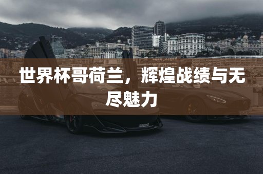 世界杯哥荷兰，辉煌战绩与无尽魅力