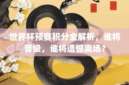世界杯预赛积分全解析，谁将晋级，谁将遗憾离场？