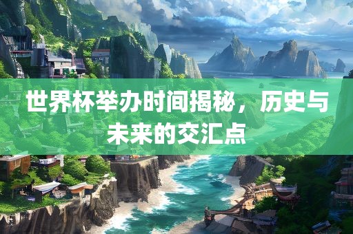 世界杯举办时间揭秘，历史与未来的交汇点