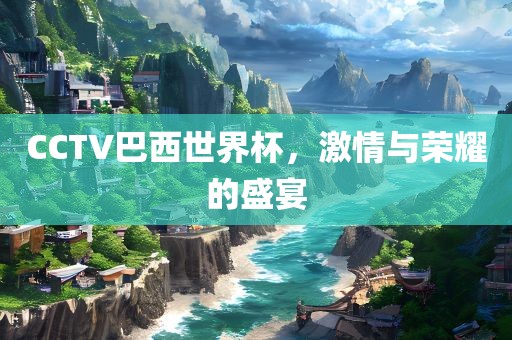 CCTV巴西世界杯，激情与荣耀的盛宴