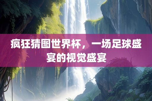 疯狂猜图世界杯，一场足球盛宴的视觉盛宴