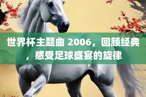 世界杯主题曲 2006，回顾经典，感受足球盛宴的旋律
