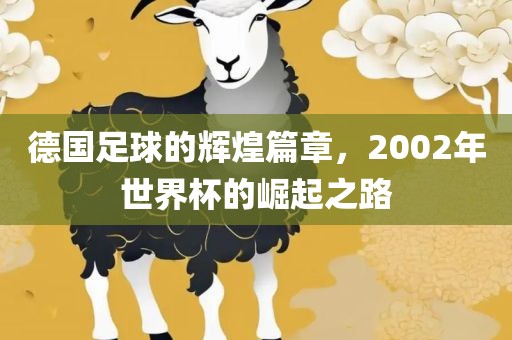 德国足球的辉煌篇章，2002年世界杯的崛起之路