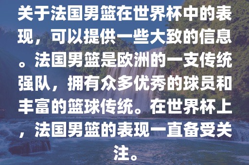 关于法国男篮在世界杯中的表现，可以提供一些大致的信息。法国男篮是欧洲的一支传统强队，拥有众多优秀的球员和丰富的篮球传统。在世界杯上，法国男篮的表现一直备受关注。