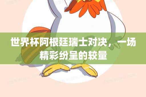 世界杯阿根廷瑞士对决，一场精彩纷呈的较量