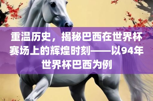 重温历史，揭秘巴西在世界杯赛场上的辉煌时刻——以94年世界杯巴西为例